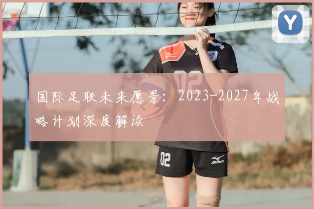 国际足联未来愿景:2023-2027年战略计划深度解读