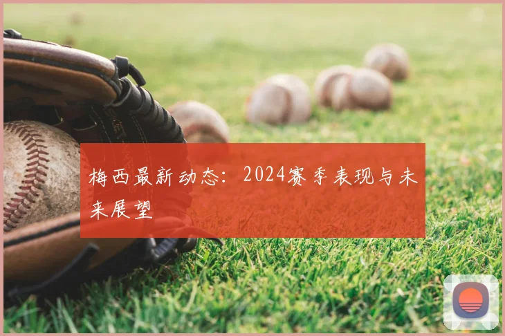 梅西最新动态:2024赛季表现与未来展望