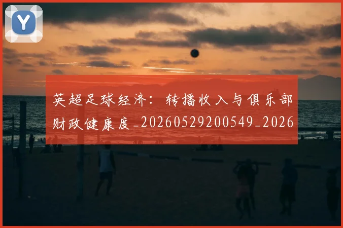 英超足球经济：转播收入与俱乐部财政健康度_20260529200549_20260702174826