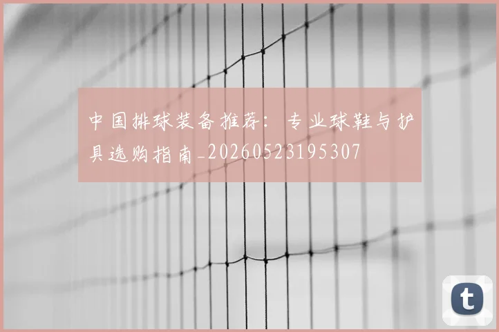 中国排球装备推荐：专业球鞋与护具选购指南_20260523195307