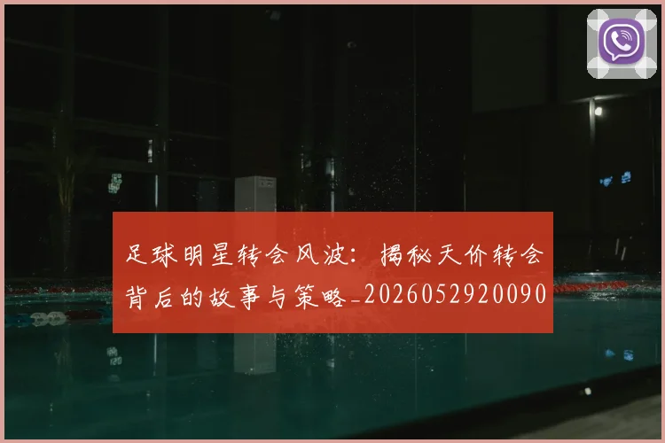 足球明星转会风波：揭秘天价转会背后的故事与策略_20260529200900