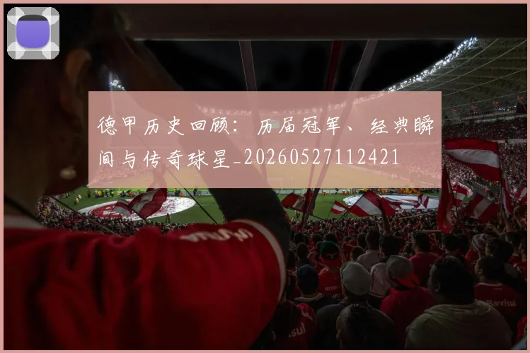 德甲历史回顾:历届冠军、经典瞬间与传奇球星_20260527112421