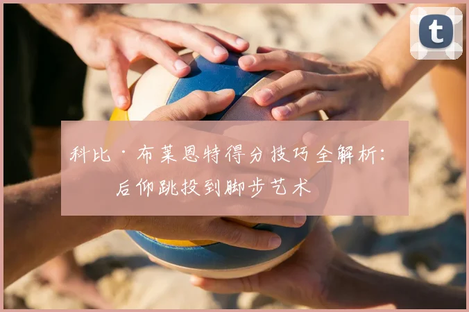 科比·布莱恩特得分技巧全解析：从后仰跳投到脚步艺术