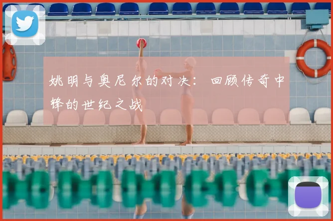 姚明与奥尼尔的对决:回顾传奇中锋的世纪之战