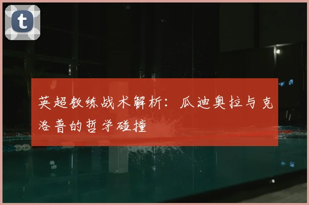 英超教练战术解析：瓜迪奥拉与克洛普的哲学碰撞