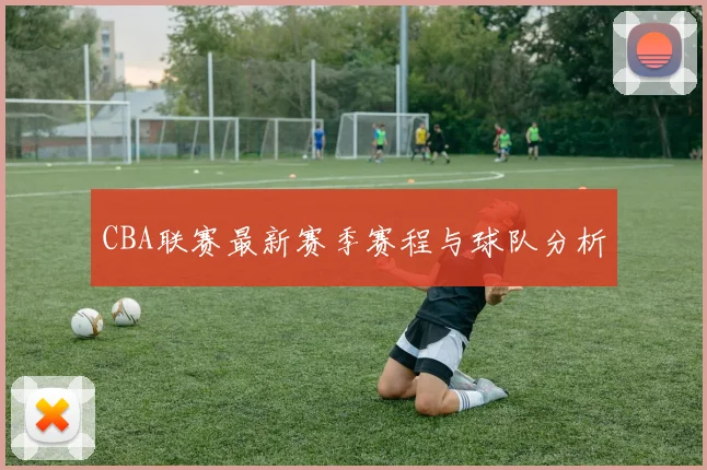CBA联赛最新赛季赛程与球队分析