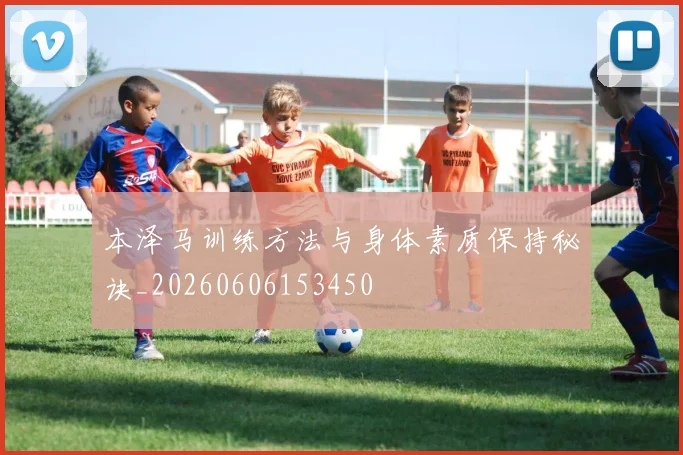 本泽马训练方法与身体素质保持秘诀_20260606153450