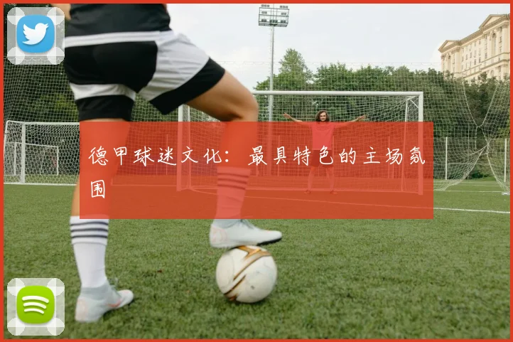 德甲球迷文化：最具特色的主场氛围