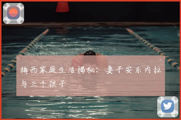 梅西家庭生活揭秘:妻子安东内拉与三个孩子