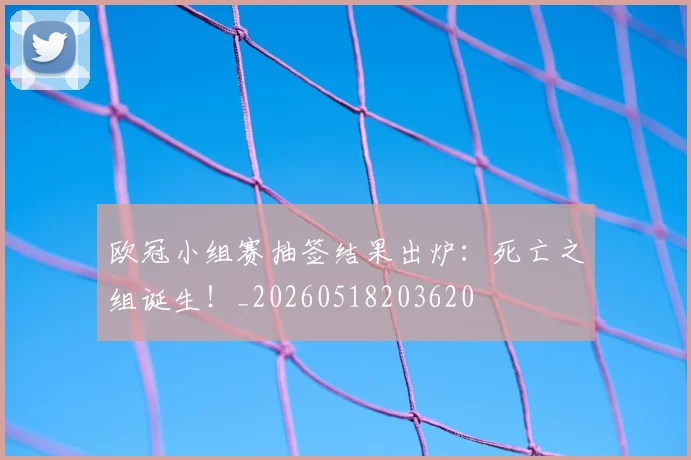 欧冠小组赛抽签结果出炉：死亡之组诞生！_20260518203620