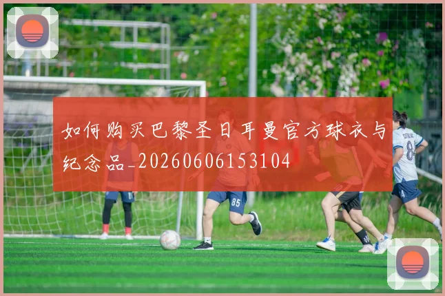 如何购买巴黎圣日耳曼官方球衣与纪念品_20260606153104